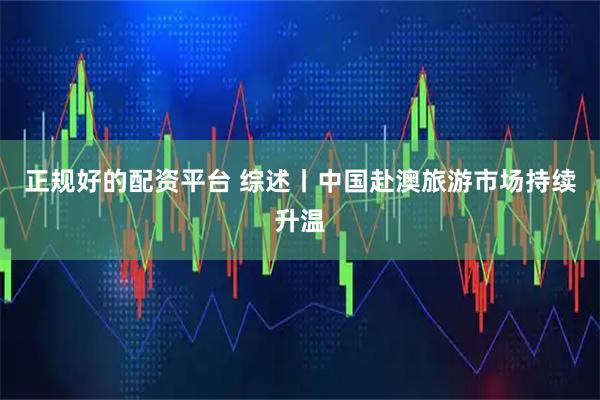正规好的配资平台 综述丨中国赴澳旅游市场持续升温