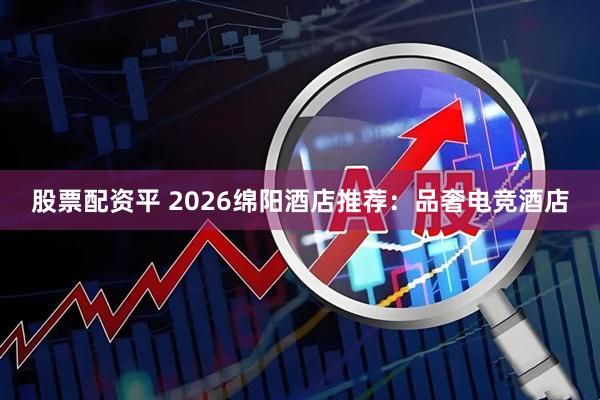 股票配资平 2026绵阳酒店推荐：品奢电竞酒店