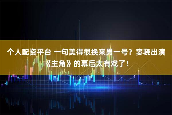 个人配资平台 一句美得很换来男一号？窦骁出演《主角》的幕后太有戏了！