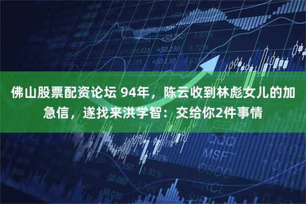 佛山股票配资论坛 94年，陈云收到林彪女儿的加急信，遂找来洪学智：交给你2件事情