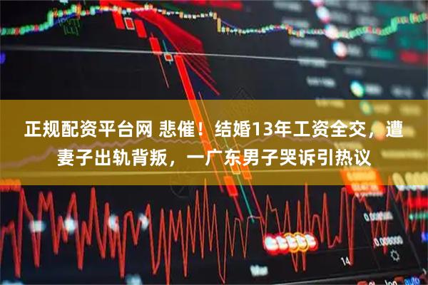 正规配资平台网 悲催！结婚13年工资全交，遭妻子出轨背叛，一广东男子哭诉引热议