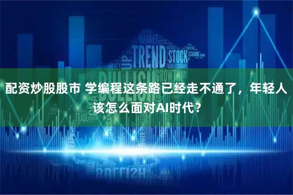 配资炒股股市 学编程这条路已经走不通了，年轻人该怎么面对AI时代？