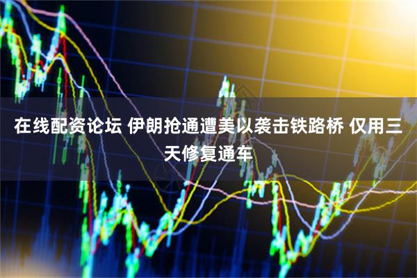 在线配资论坛 伊朗抢通遭美以袭击铁路桥 仅用三天修复通车