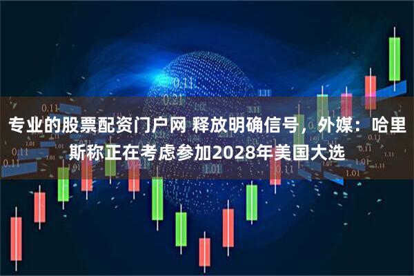 专业的股票配资门户网 释放明确信号，外媒：哈里斯称正在考虑参加2028年美国大选