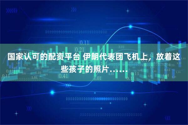 国家认可的配资平台 伊朗代表团飞机上，放着这些孩子的照片……