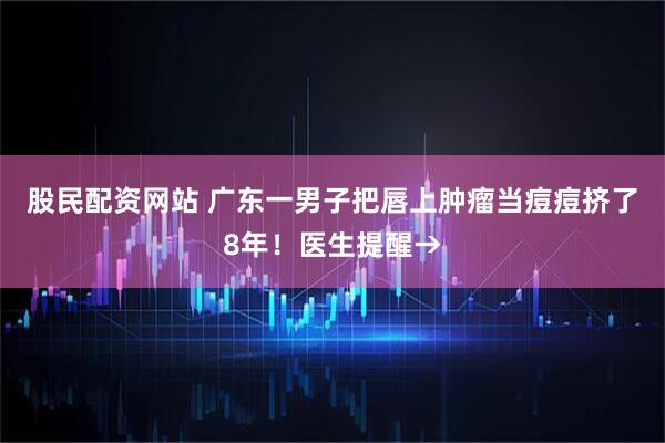 股民配资网站 广东一男子把唇上肿瘤当痘痘挤了8年！医生提醒→