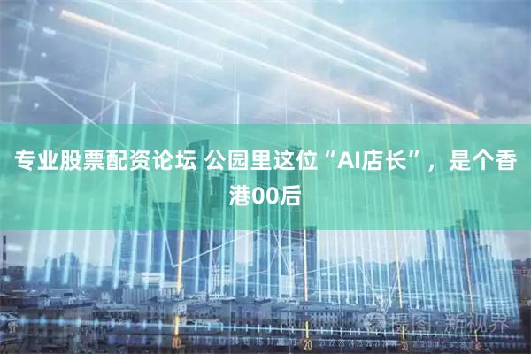 专业股票配资论坛 公园里这位“AI店长”，是个香港00后