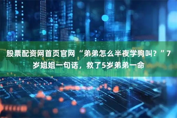 股票配资网首页官网 “弟弟怎么半夜学狗叫？”7岁姐姐一句话，救了5岁弟弟一命