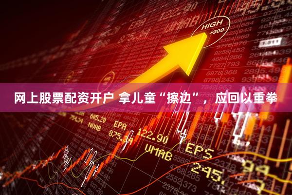 网上股票配资开户 拿儿童“擦边”，应回以重拳