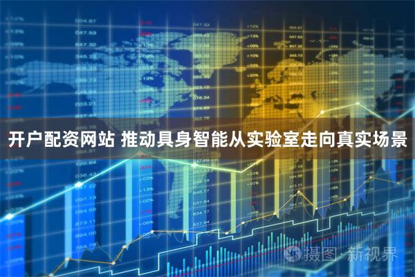 开户配资网站 推动具身智能从实验室走向真实场景