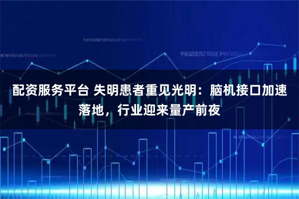 配资服务平台 失明患者重见光明：脑机接口加速落地，行业迎来量产前夜