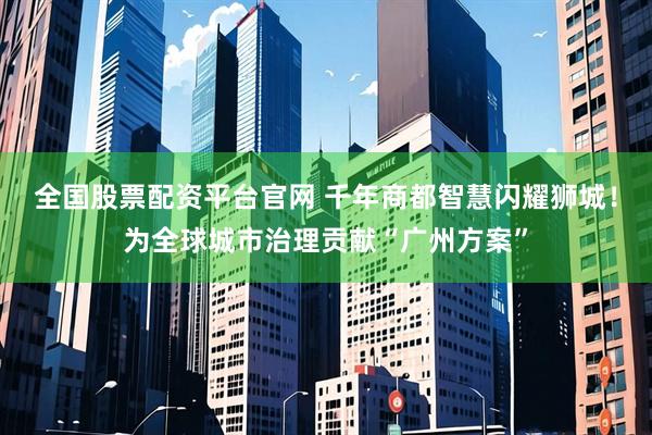 全国股票配资平台官网 千年商都智慧闪耀狮城！为全球城市治理贡献“广州方案”