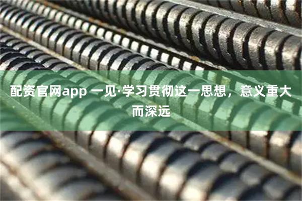 配资官网app 一见·学习贯彻这一思想，意义重大而深远