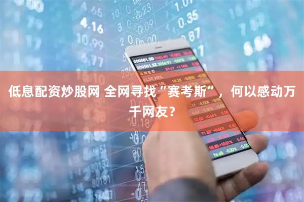 低息配资炒股网 全网寻找“赛考斯”，何以感动万千网友？