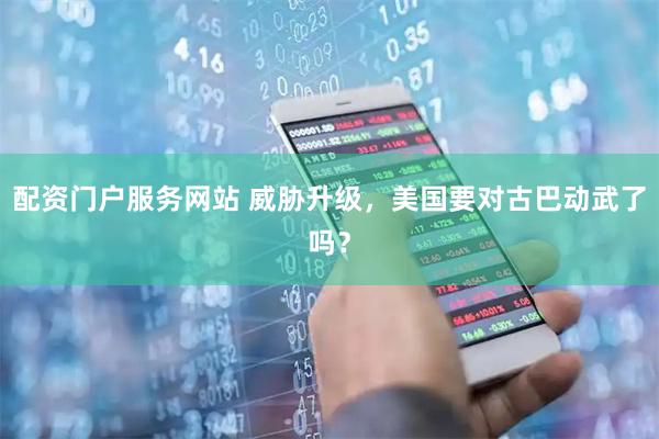 配资门户服务网站 威胁升级，美国要对古巴动武了吗？