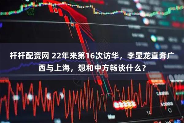 杆杆配资网 22年来第16次访华，李显龙直奔广西与上海，想和中方畅谈什么？
