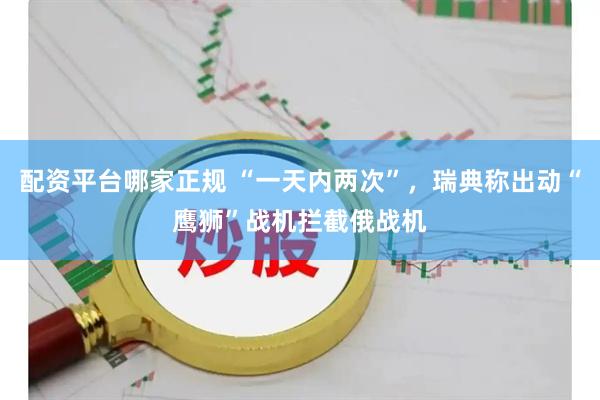 配资平台哪家正规 “一天内两次”，瑞典称出动“鹰狮”战机拦截俄战机