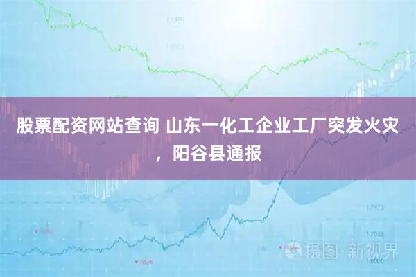 股票配资网站查询 山东一化工企业工厂突发火灾，阳谷县通报